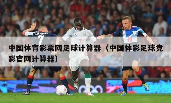 中国体育彩票网足球计算器（中国体彩足球竞彩官网计算器）
