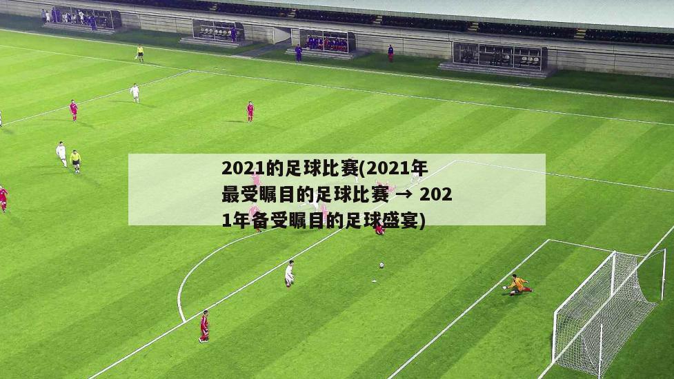 2021的足球比赛(2021年最受瞩目的足球比赛 → 2021年备受瞩目的足球盛宴)