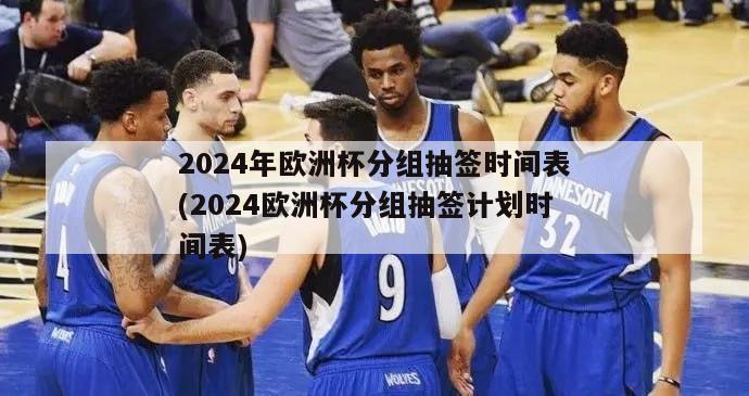 2024年欧洲杯分组抽签时间表(2024欧洲杯分组抽签计划时间表)