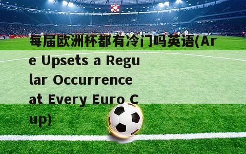 每届欧洲杯都有冷门吗英语(Are Upsets a Regular Occurrence at Every Euro Cup)