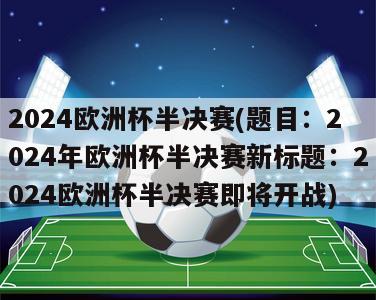 2024欧洲杯半决赛(题目：2024年欧洲杯半决赛新标题：2024欧洲杯半决赛即将开战)