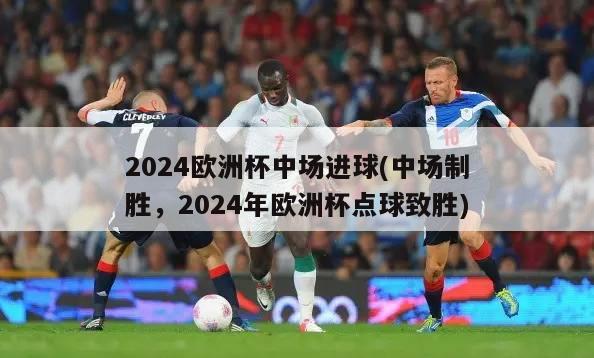 2024欧洲杯中场进球(中场制胜，2024年欧洲杯点球致胜)