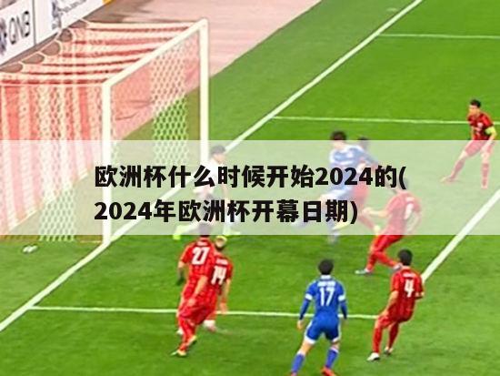 欧洲杯什么时候开始2024的(2024年欧洲杯开幕日期)