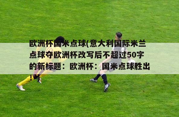 欧洲杯国米点球(意大利国际米兰点球夺欧洲杯改写后不超过50字的新标题：欧洲杯：国米点球胜出！)