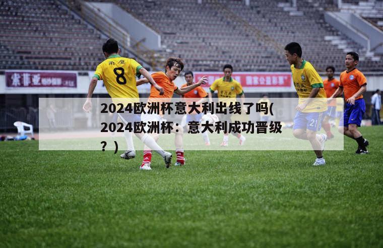 2024欧洲杯意大利出线了吗(2024欧洲杯：意大利成功晋级？)