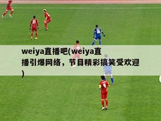 weiya直播吧(weiya直播引爆网络，节目精彩搞笑受欢迎)