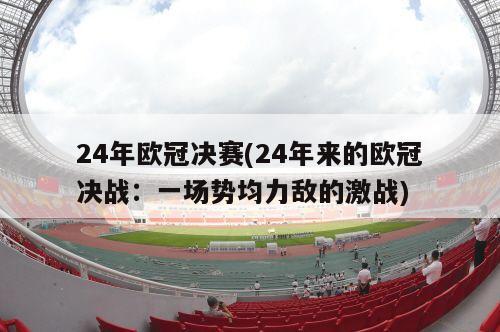 24年欧冠决赛(24年来的欧冠决战：一场势均力敌的激战)