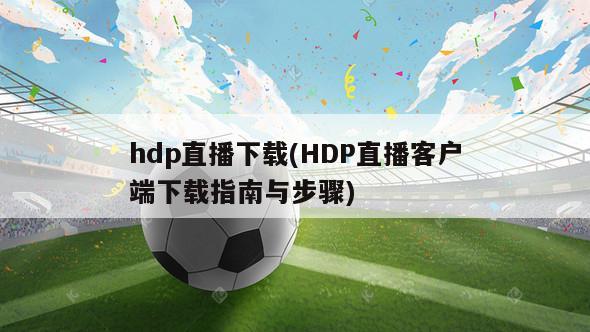 hdp直播下载(HDP直播客户端下载指南与步骤)