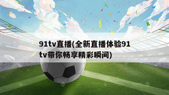 91tv直播(全新直播体验91tv带你畅享精彩瞬间)